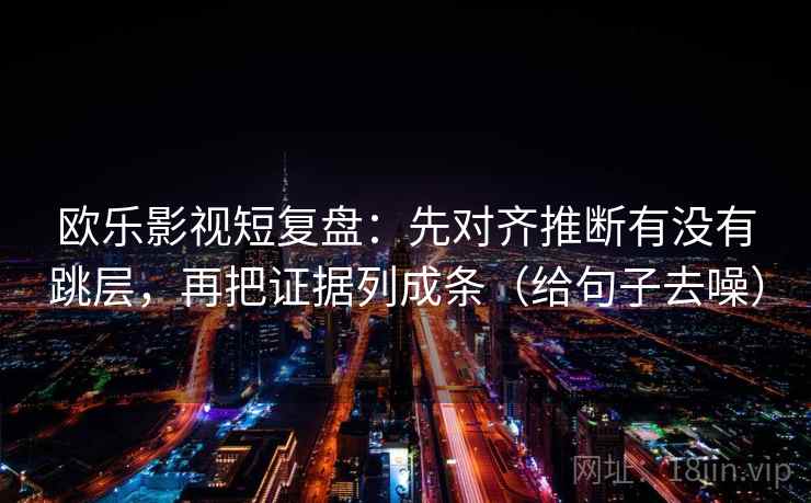 欧乐影视短复盘:先对齐推断有没有跳层,再把证据列成条(给句子去噪)