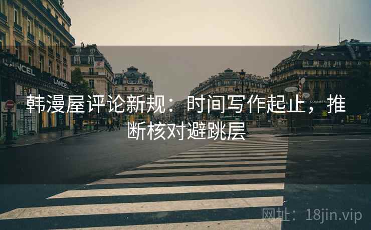 韩漫屋评论新规：时间写作起止，推断核对避跳层