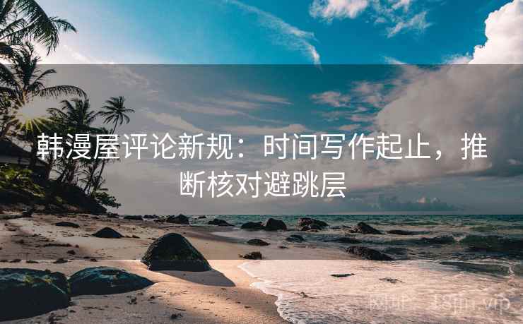 韩漫屋评论新规：时间写作起止，推断核对避跳层