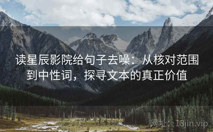 读星辰影院给句子去噪：从核对范围到中性词，探寻文本的真正价值