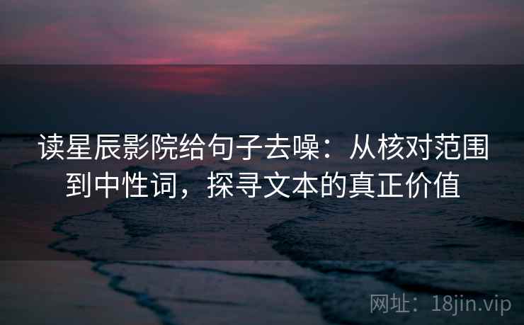 读星辰影院给句子去噪:从核对范围到中性词,探寻文本的真正价值
