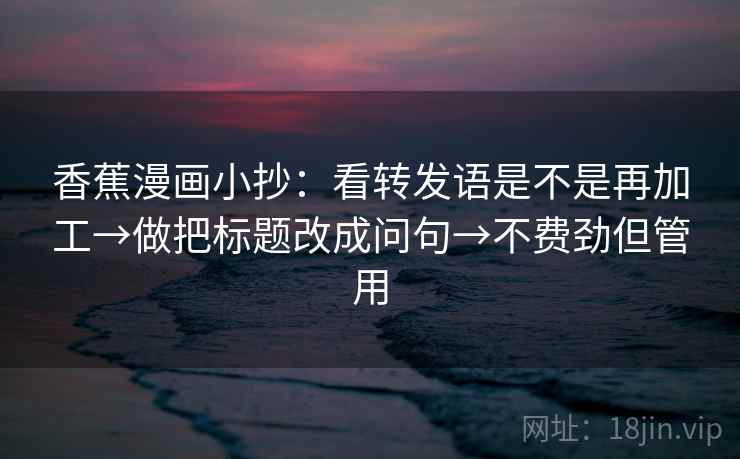香蕉漫画小抄:看转发语是不是再加工→做把标题改成问句→不费劲但管用