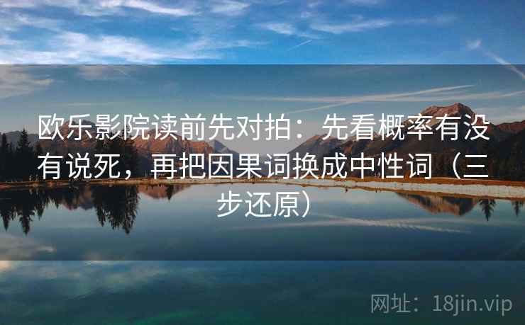 欧乐影院读前先对拍：先看概率有没有说死，再把因果词换成中性词（三步还原）