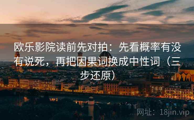 欧乐影院读前先对拍:先看概率有没有说死,再把因果词换成中性词(三步还原)