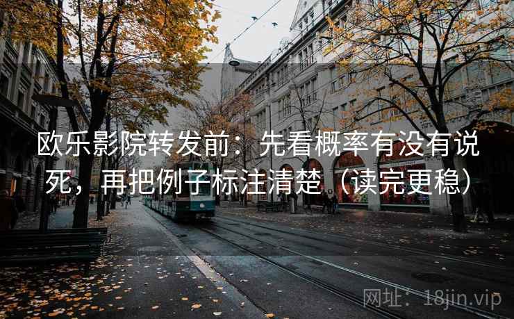 欧乐影院转发前：先看概率有没有说死，再把例子标注清楚（读完更稳）