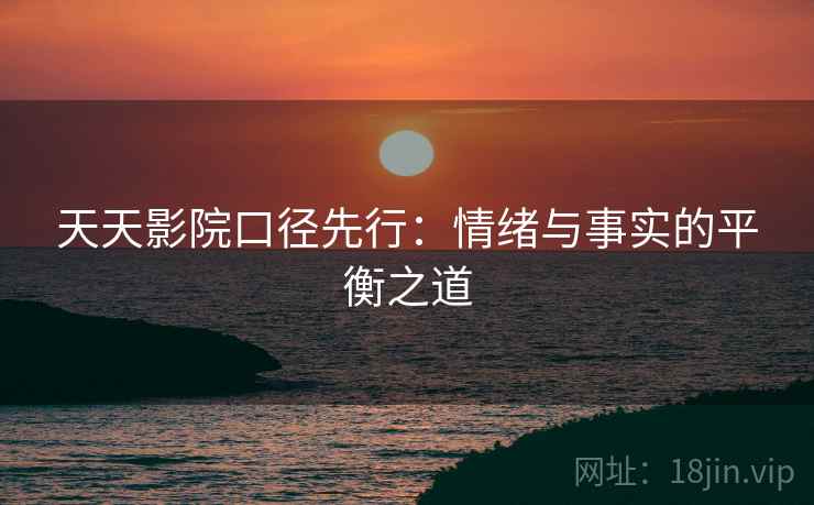 天天影院口径先行:情绪与事实的平衡之道