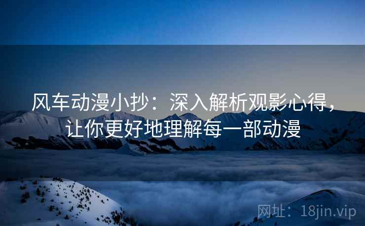 风车动漫小抄:深入解析观影心得,让你更好地理解每一部动漫