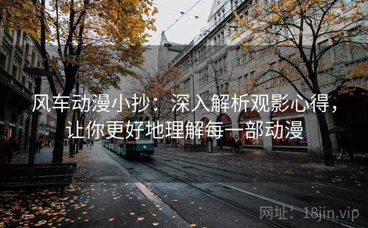 风车动漫小抄：深入解析观影心得，让你更好地理解每一部动漫
