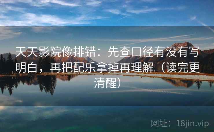 天天影院像排错：先查口径有没有写明白，再把配乐拿掉再理解（读完更清醒）