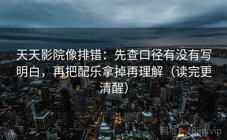 天天影院像排错:先查口径有没有写明白,再把配乐拿掉再理解(读完更清醒)