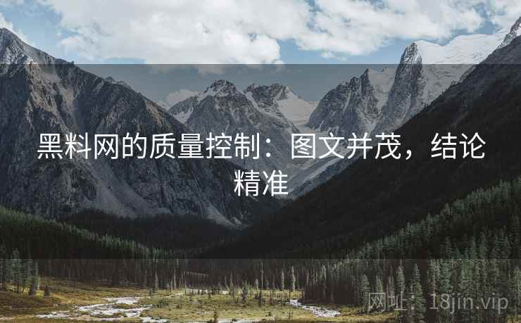 黑料网的质量控制:图文并茂,结论精准