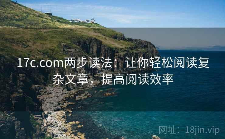 17c.com两步读法:让你轻松阅读复杂文章,提高阅读效率