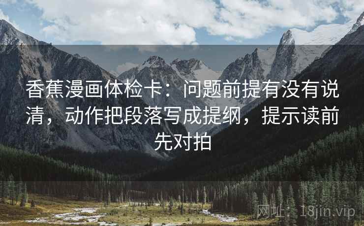 香蕉漫画体检卡:问题前提有没有说清,动作把段落写成提纲,提示读前先对拍