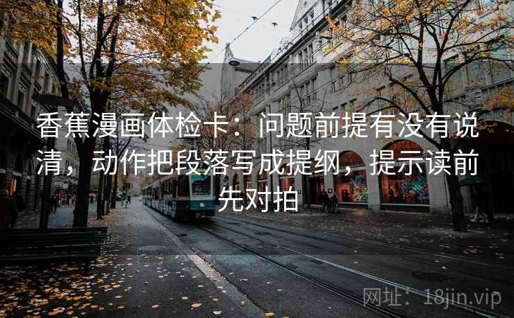 香蕉漫画体检卡:问题前提有没有说清,动作把段落写成提纲,提示读前先对拍