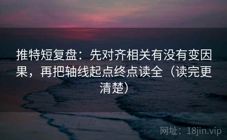 推特短复盘:先对齐相关有没有变因果,再把轴线起点终点读全(读完更清楚)