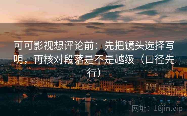 可可影视想评论前：先把镜头选择写明，再核对段落是不是越级（口径先行）
