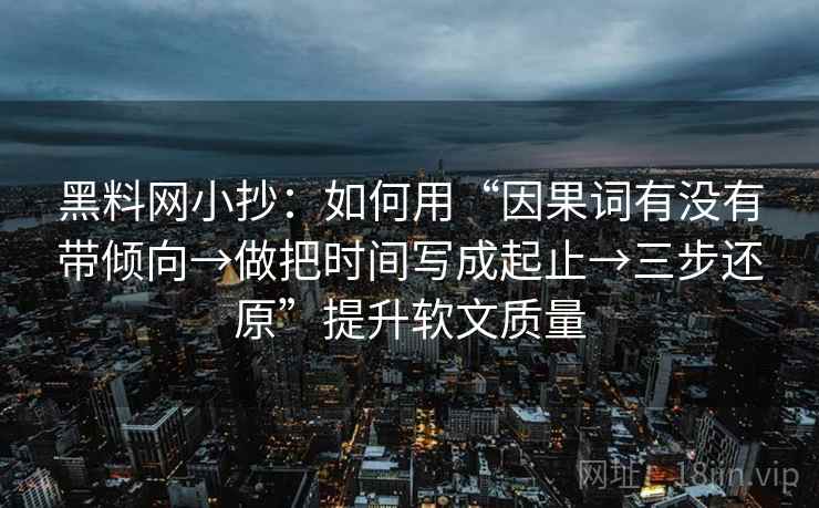 黑料网小抄:如何用“因果词有没有带倾向→做把时间写成起止→三步还原”提升软文质量