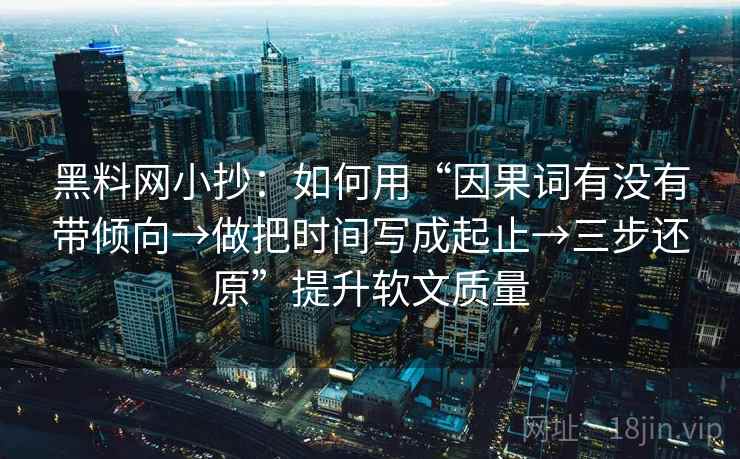 黑料网小抄:如何用“因果词有没有带倾向→做把时间写成起止→三步还原”提升软文质量
