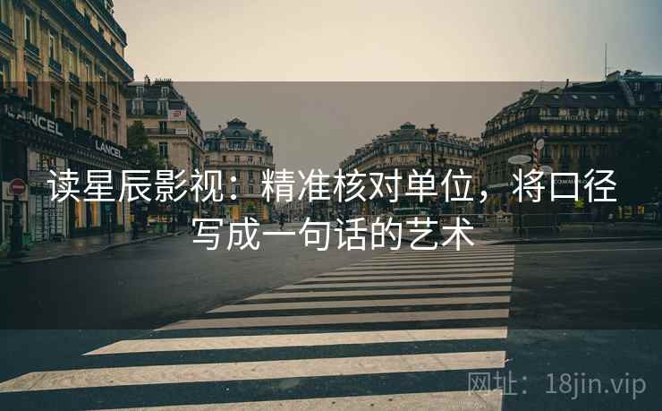 读星辰影视:精准核对单位,将口径写成一句话的艺术