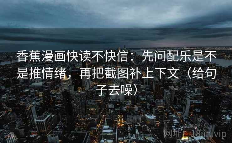 香蕉漫画快读不快信:先问配乐是不是推情绪,再把截图补上下文(给句子去噪)