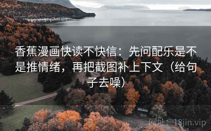 香蕉漫画快读不快信:先问配乐是不是推情绪,再把截图补上下文(给句子去噪)