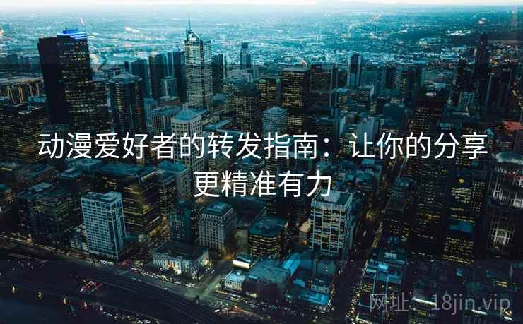 动漫爱好者的转发指南：让你的分享更精准有力