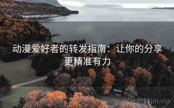 动漫爱好者的转发指南:让你的分享更精准有力