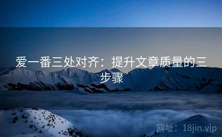 爱一番三处对齐：提升文章质量的三步骤