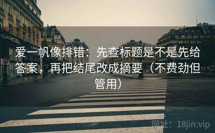 爱一帆像排错:先查标题是不是先给答案,再把结尾改成摘要(不费劲但管用)