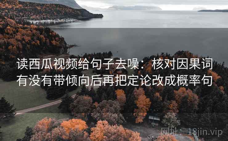 读西瓜视频给句子去噪：核对因果词有没有带倾向后再把定论改成概率句