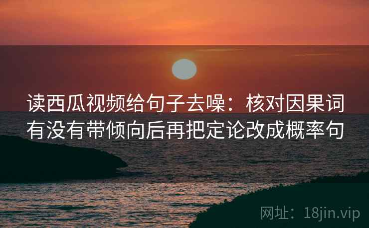 读西瓜视频给句子去噪:核对因果词有没有带倾向后再把定论改成概率句