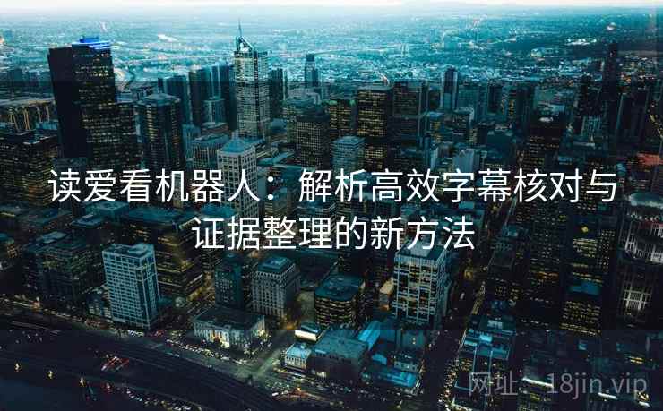 读爱看机器人:解析高效字幕核对与证据整理的新方法