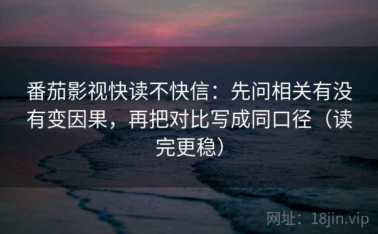 番茄影视快读不快信:先问相关有没有变因果,再把对比写成同口径(读完更稳)