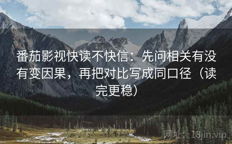 番茄影视快读不快信:先问相关有没有变因果,再把对比写成同口径(读完更稳)