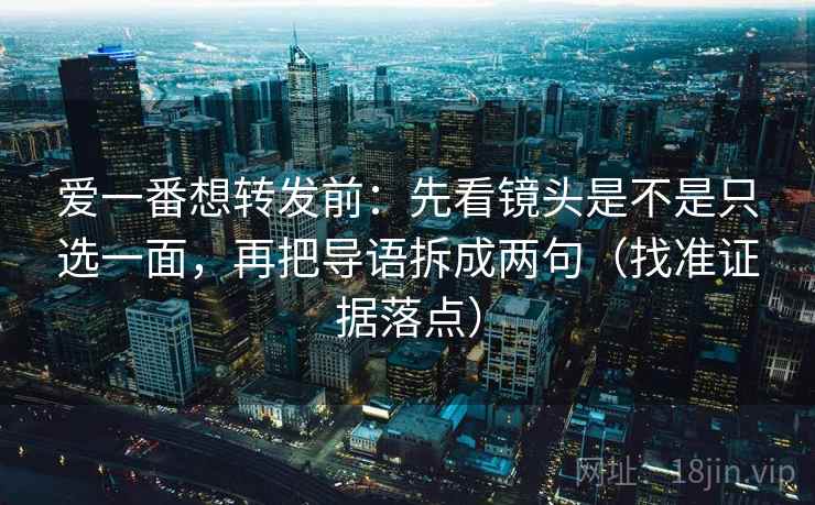 爱一番想转发前:先看镜头是不是只选一面,再把导语拆成两句(找准证据落点)