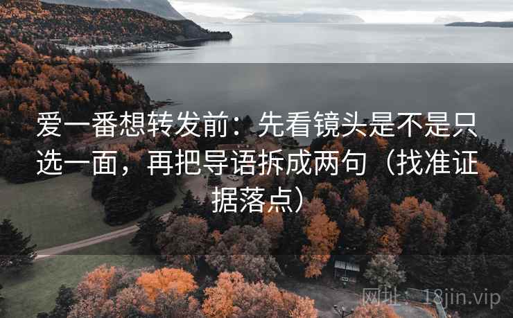 爱一番想转发前：先看镜头是不是只选一面，再把导语拆成两句（找准证据落点）