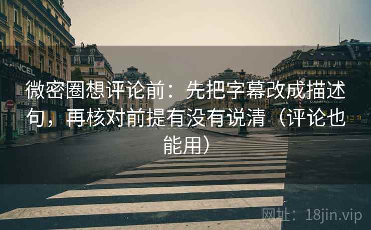 微密圈想评论前：先把字幕改成描述句，再核对前提有没有说清（评论也能用）
