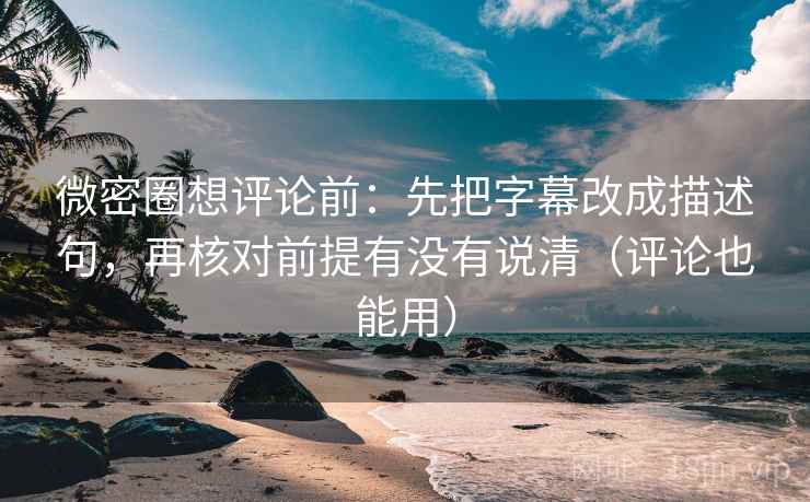 微密圈想评论前:先把字幕改成描述句,再核对前提有没有说清(评论也能用)
