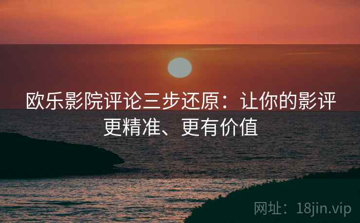欧乐影院评论三步还原:让你的影评更精准、更有价值