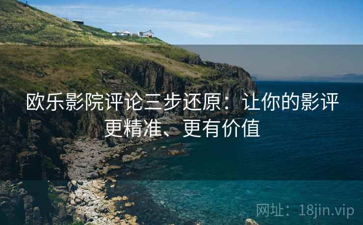欧乐影院评论三步还原：让你的影评更精准、更有价值