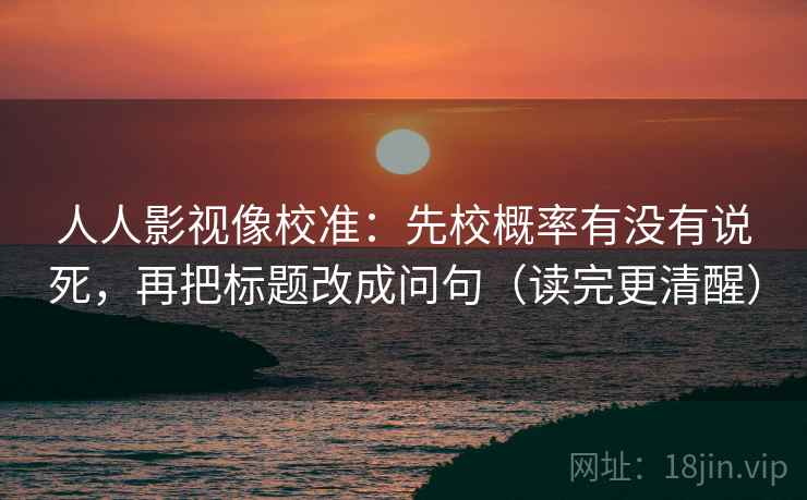 人人影视像校准:先校概率有没有说死,再把标题改成问句(读完更清醒)