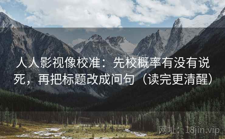 人人影视像校准:先校概率有没有说死,再把标题改成问句(读完更清醒)