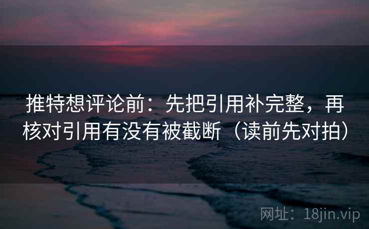 推特想评论前:先把引用补完整,再核对引用有没有被截断(读前先对拍)