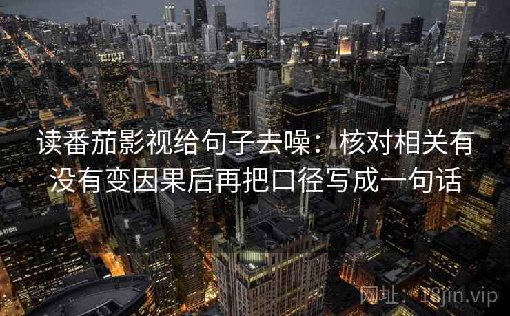 读番茄影视给句子去噪:核对相关有没有变因果后再把口径写成一句话