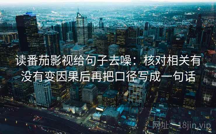 读番茄影视给句子去噪:核对相关有没有变因果后再把口径写成一句话