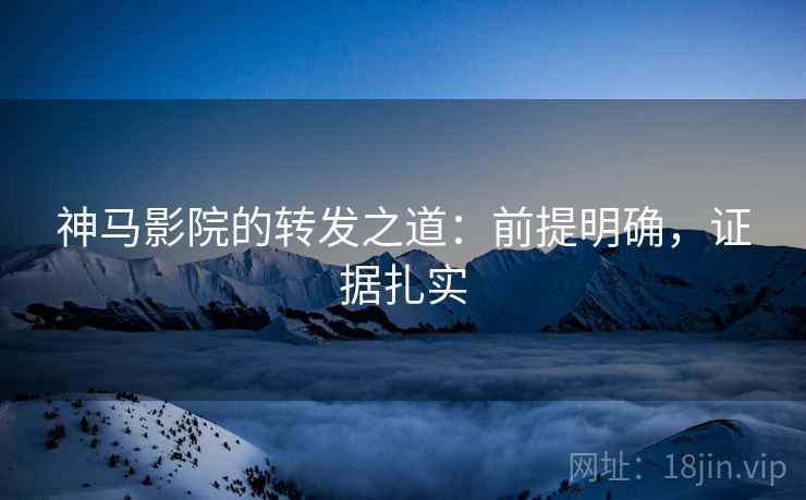 神马影院的转发之道:前提明确,证据扎实