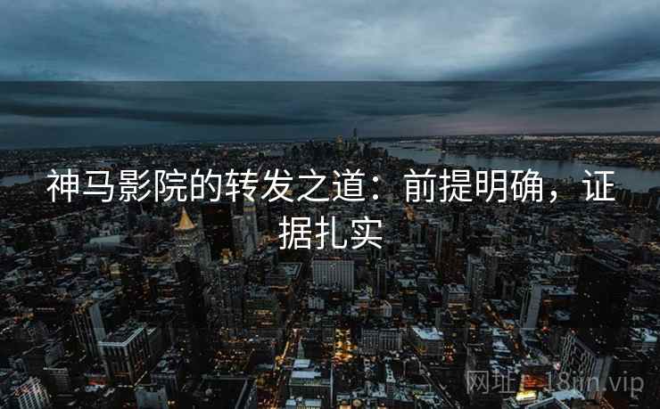 神马影院的转发之道:前提明确,证据扎实