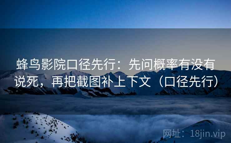 蜂鸟影院口径先行:先问概率有没有说死,再把截图补上下文(口径先行)