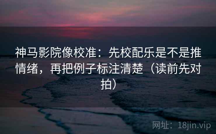 神马影院像校准:先校配乐是不是推情绪,再把例子标注清楚(读前先对拍)