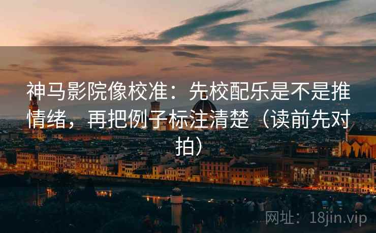 神马影院像校准:先校配乐是不是推情绪,再把例子标注清楚(读前先对拍)